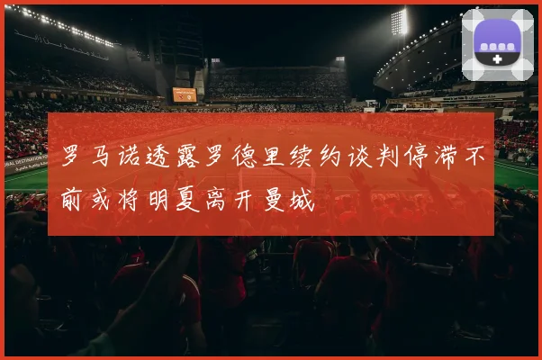 罗马诺透露罗德里续约谈判停滞不前或将明夏离开曼城