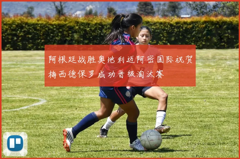 阿根廷战胜奥地利迈阿密国际祝贺梅西德保罗成功晋级淘汰赛