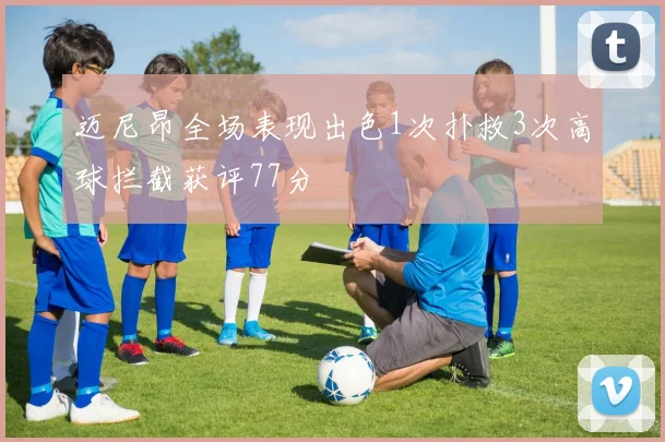 迈尼昂全场表现出色1次扑救3次高球拦截获评77分