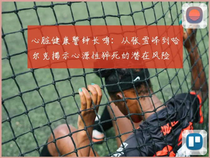 心脏健康警钟长鸣：从张雪峰到哈尔克揭示心源性猝死的潜在风险
