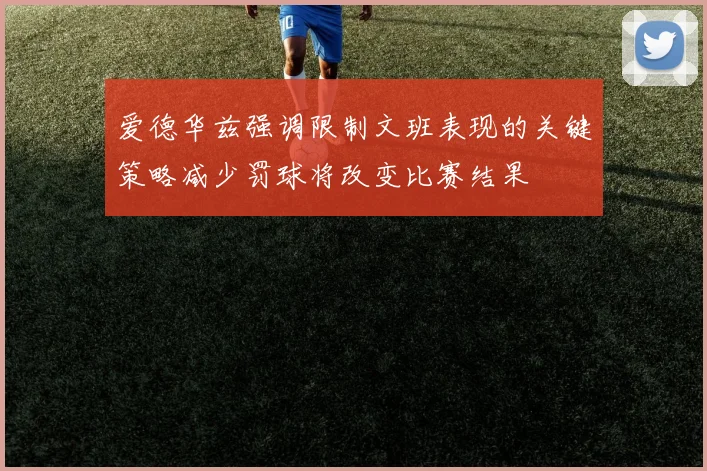 爱德华兹强调限制文班表现的关键策略减少罚球将改变比赛结果