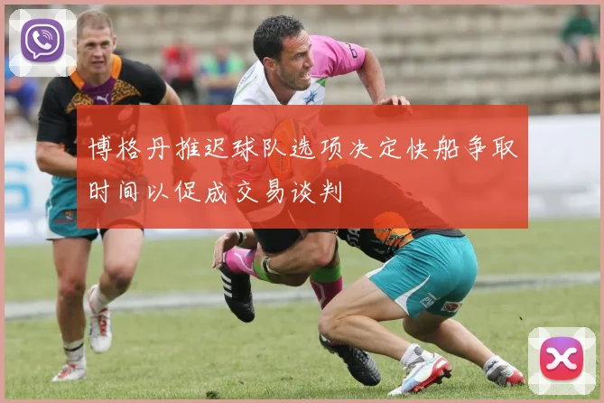 博格丹推迟球队选项决定快船争取时间以促成交易谈判
