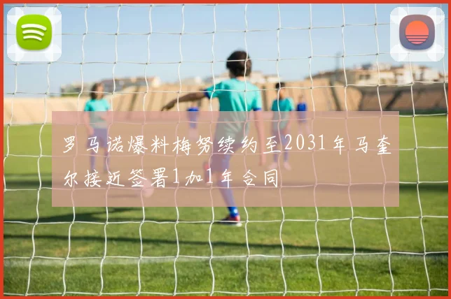 罗马诺爆料梅努续约至2031年马奎尔接近签署1加1年合同