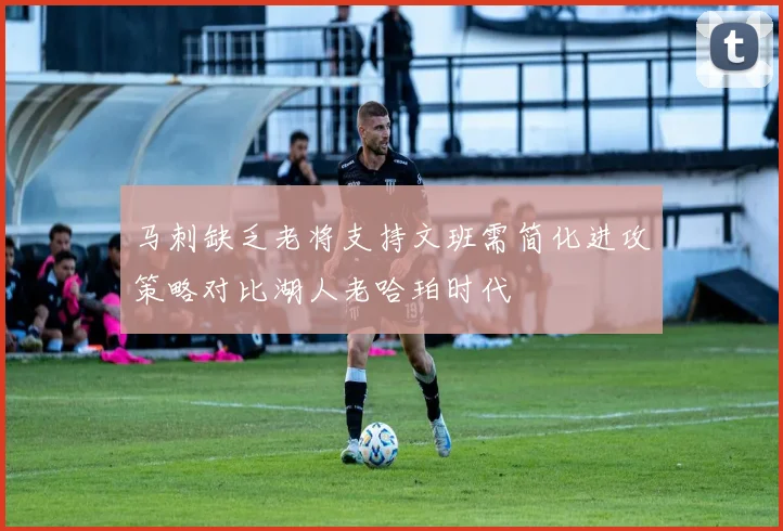 马刺缺乏老将支持文班需简化进攻策略对比湖人老哈珀时代