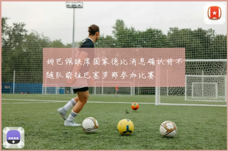 姆巴佩缺席国家德比消息确认将不随队前往巴塞罗那参加比赛