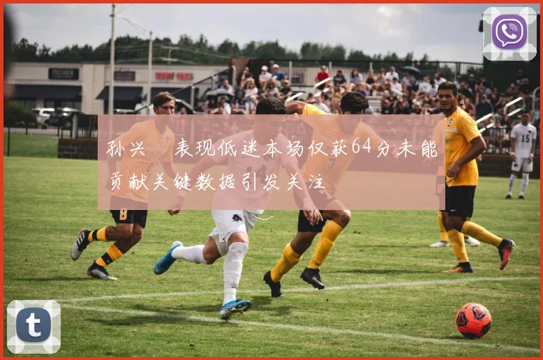 孙兴慜表现低迷本场仅获64分未能贡献关键数据引发关注