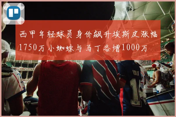 西甲年轻球员身价飙升埃斯皮涨幅1750万小蜘蛛与马丁各增1000万