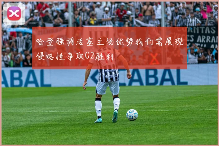 哈登强调活塞主场优势我们需展现侵略性争取G2胜利