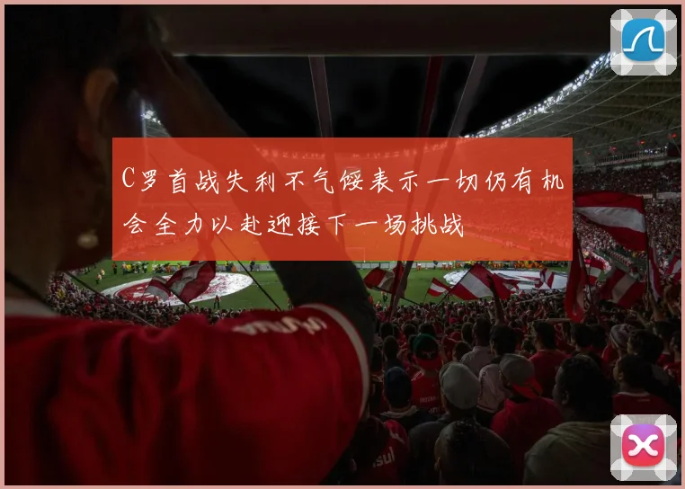 C罗首战失利不气馁表示一切仍有机会全力以赴迎接下一场挑战