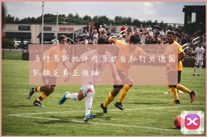 马特乌斯批评内马尔自私行为德国队缺乏真正领袖