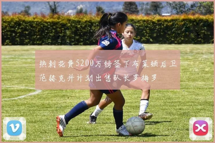 热刺花费5200万镑签下布莱顿后卫范赫克并计划出售队长罗梅罗