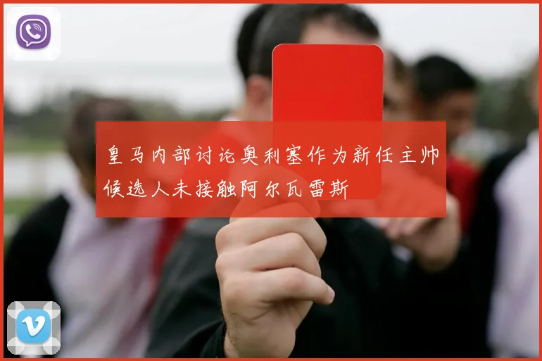 皇马内部讨论奥利塞作为新任主帅候选人未接触阿尔瓦雷斯