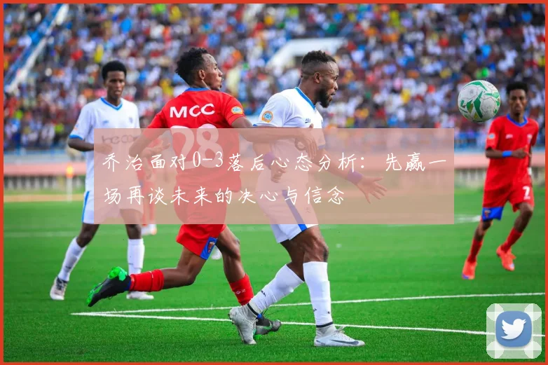 乔治面对0-3落后心态分析：先赢一场再谈未来的决心与信念