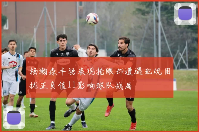 杨瀚森半场表现抢眼却遭遇犯规困扰正负值11影响球队战局