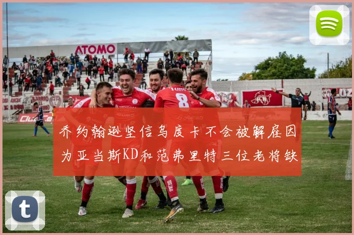 乔约翰逊坚信乌度卡不会被解雇因为亚当斯KD和范弗里特三位老将缺阵
