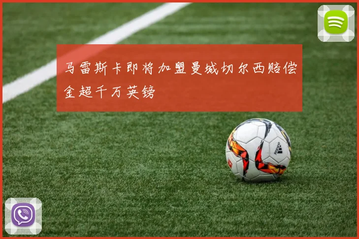 马雷斯卡即将加盟曼城切尔西赔偿金超千万英镑