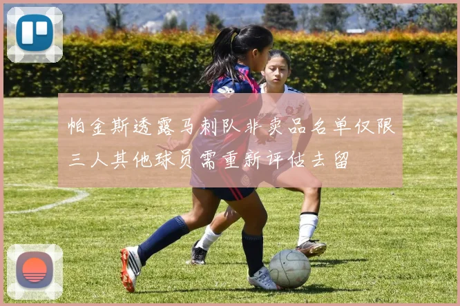 帕金斯透露马刺队非卖品名单仅限三人其他球员需重新评估去留