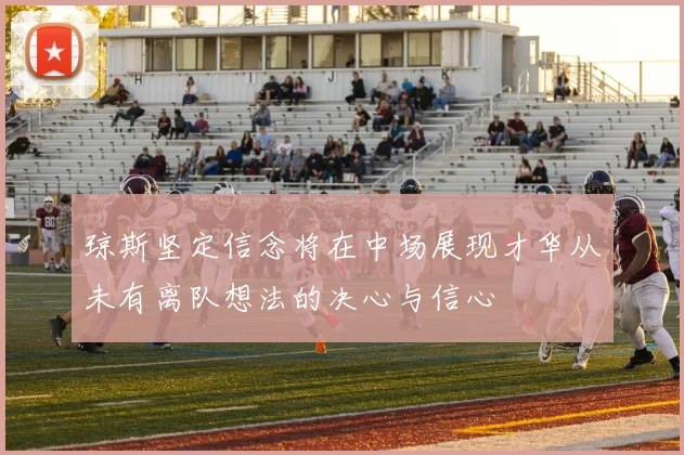 琼斯坚定信念将在中场展现才华从未有离队想法的决心与信心