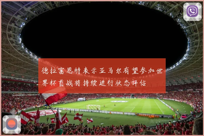 德拉富恩特表示亚马尔有望参加世界杯首战将持续进行状态评估