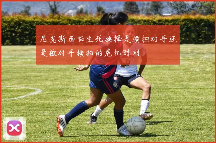 尼克斯面临生死抉择是横扫对手还是被对手横扫的危机时刻