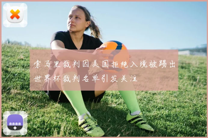 索马里裁判因美国拒绝入境被踢出世界杯裁判名单引发关注