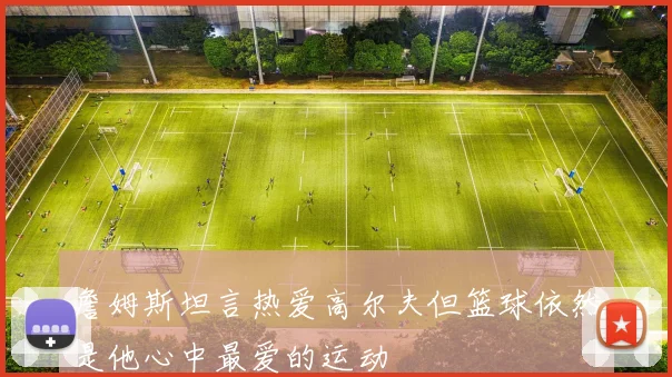 詹姆斯坦言热爱高尔夫但篮球依然是他心中最爱的运动