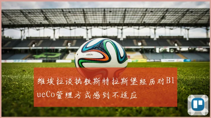 维埃拉谈执教斯特拉斯堡经历对BlueCo管理方式感到不适应