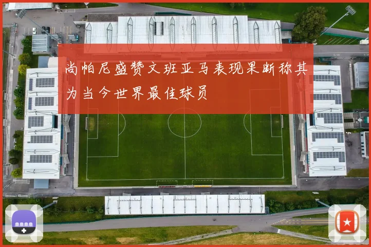尚帕尼盛赞文班亚马表现果断称其为当今世界最佳球员
