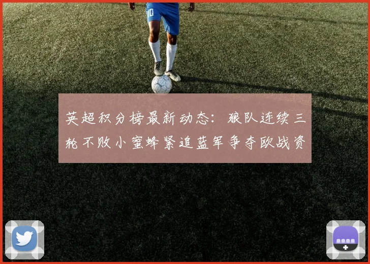 英超积分榜最新动态：狼队连续三轮不败小蜜蜂紧追蓝军争夺欧战资格
