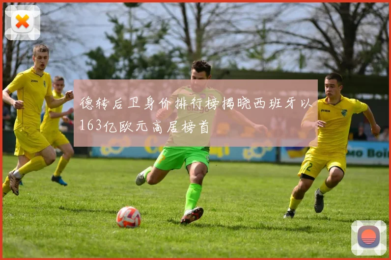 德转后卫身价排行榜揭晓西班牙以163亿欧元高居榜首