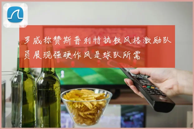 罗威称赞斯普利特执教风格激励队员展现强硬作风是球队所需