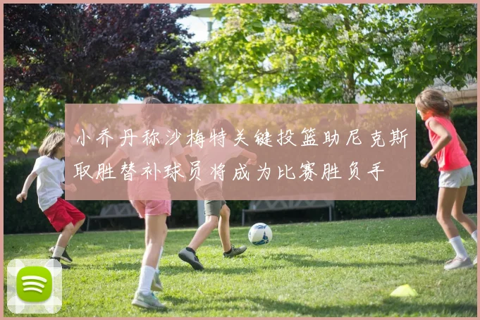小乔丹称沙梅特关键投篮助尼克斯取胜替补球员将成为比赛胜负手