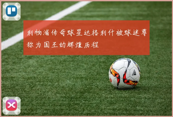 利物浦传奇球星达格利什被球迷尊称为国王的辉煌历程