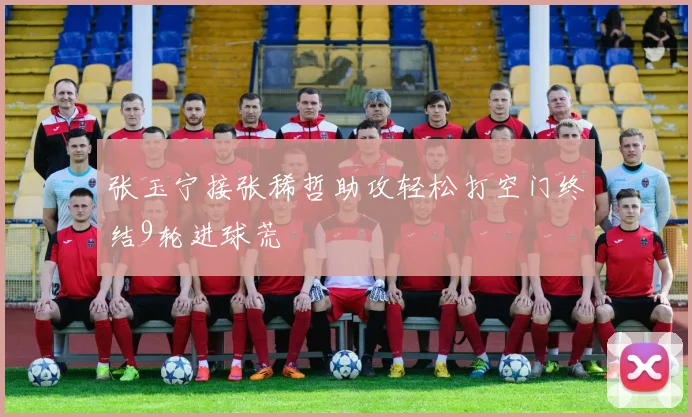 张玉宁接张稀哲助攻轻松打空门终结9轮进球荒