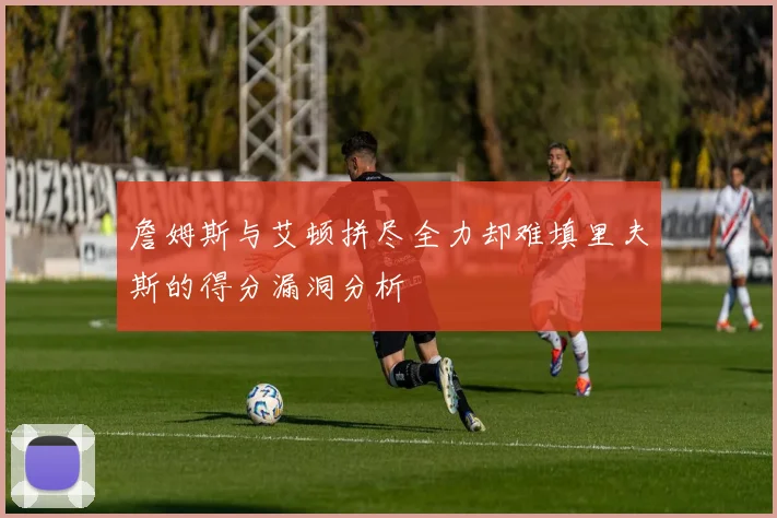詹姆斯与艾顿拼尽全力却难填里夫斯的得分漏洞分析