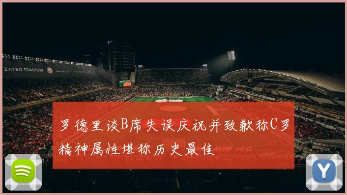 罗德里谈B席失误庆祝并致歉称C罗精神属性堪称历史最佳